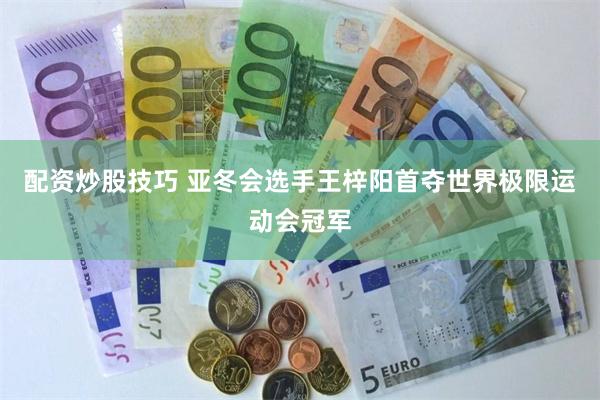 配资炒股技巧 亚冬会选手王梓阳首夺世界极限运动会冠军