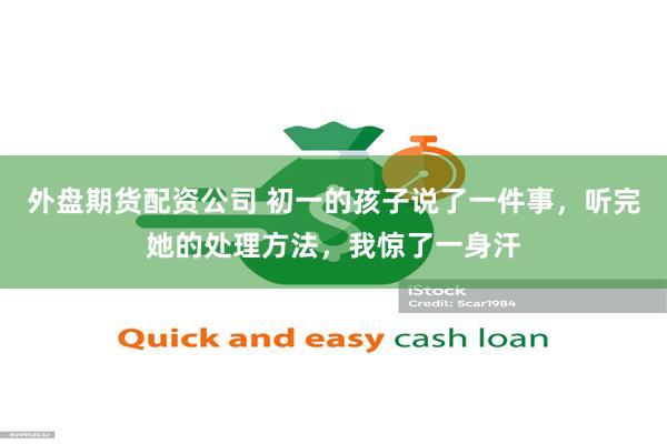 外盘期货配资公司 初一的孩子说了一件事，听完她的处理方法，我惊了一身汗