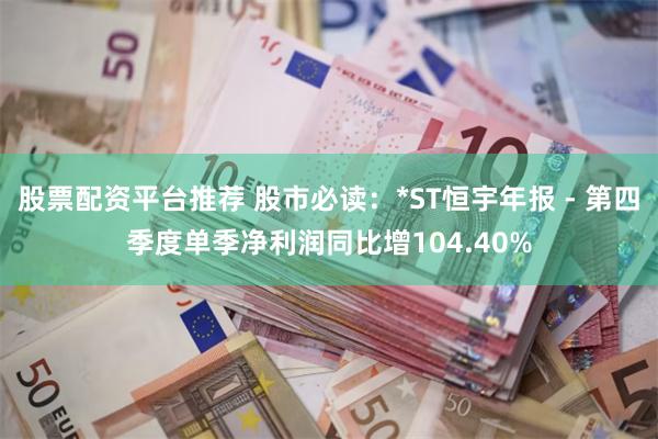 股票配资平台推荐 股市必读：*ST恒宇年报 - 第四季度单季净利润同比增104.40%