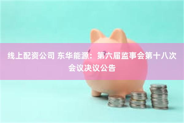 线上配资公司 东华能源：第六届监事会第十八次会议决议公告