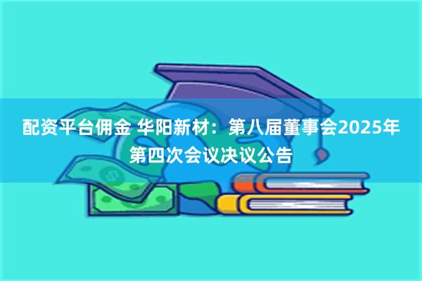 配资平台佣金 华阳新材：第八届董事会2025年第四次会议决议公告
