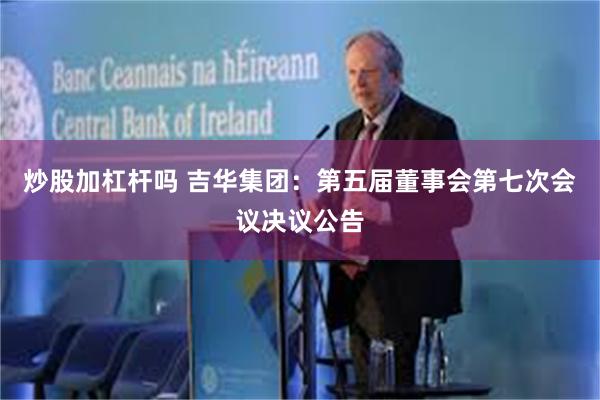 炒股加杠杆吗 吉华集团：第五届董事会第七次会议决议公告