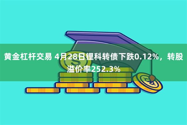 黄金杠杆交易 4月28日锂科转债下跌0.12%，转股溢价率252.3%