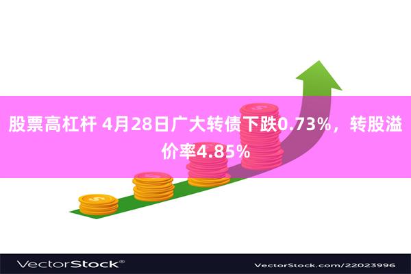 股票高杠杆 4月28日广大转债下跌0.73%，转股溢价率4.85%
