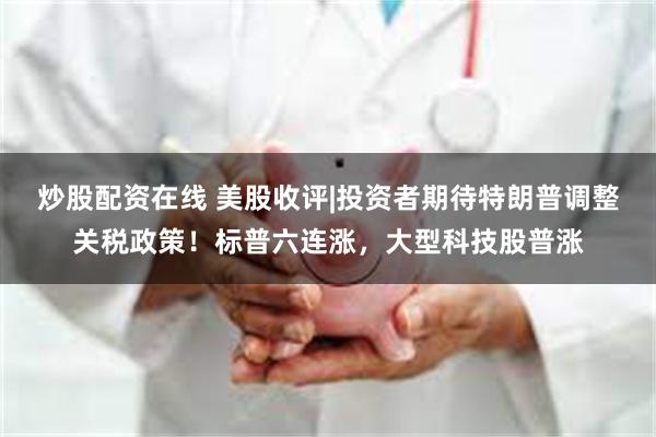 炒股配资在线 美股收评|投资者期待特朗普调整关税政策！标普六连涨，大型科技股普涨
