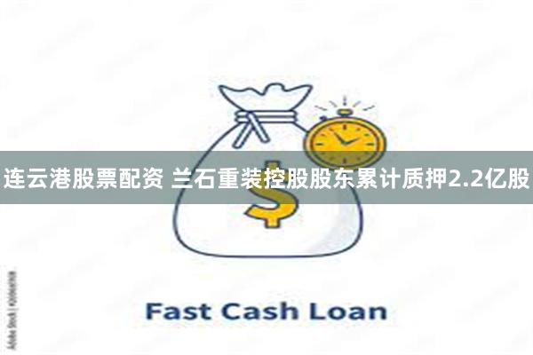 连云港股票配资 兰石重装控股股东累计质押2.2亿股