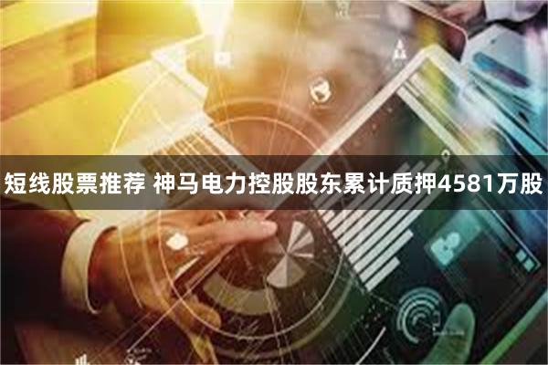 短线股票推荐 神马电力控股股东累计质押4581万股