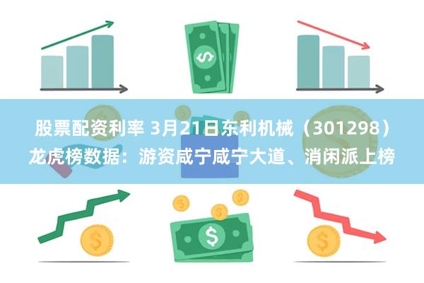 股票配资利率 3月21日东利机械（301298）龙虎榜数据：游资咸宁咸宁大道、消闲派上榜