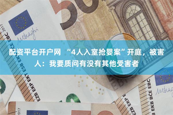 配资平台开户网  “4人入室抢婴案”开庭，被害人：我要质问有没有其他受害者