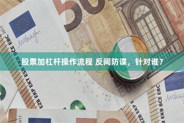 股票加杠杆操作流程 反间防谍，针对谁？