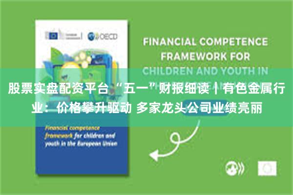 股票实盘配资平台 “五一”财报细读｜有色金属行业：价格攀升驱动 多家龙头公司业绩亮丽