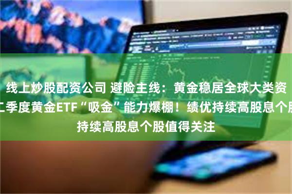 线上炒股配资公司 避险主线：黄金稳居全球大类资产榜一，二季度黄金ETF“吸金”能力爆棚！绩优持续高股息个股值得关注