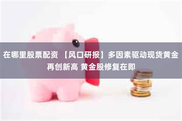 在哪里股票配资 【风口研报】多因素驱动现货黄金再创新高 黄金股修复在即