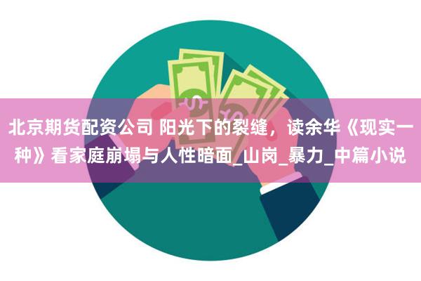 北京期货配资公司 阳光下的裂缝，读余华《现实一种》看家庭崩塌与人性暗面_山岗_暴力_中篇小说