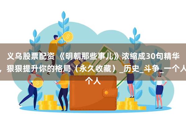 义乌股票配资 《明朝那些事儿》浓缩成30句精华，狠狠提升你的格局（永久收藏）_历史_斗争_一个人