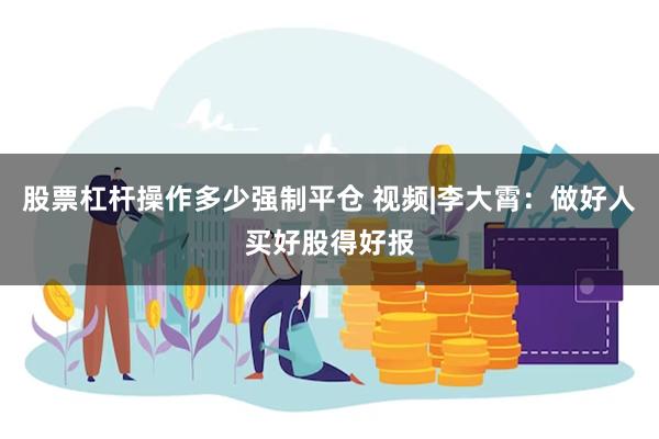 股票杠杆操作多少强制平仓 视频|李大霄：做好人买好股得好报