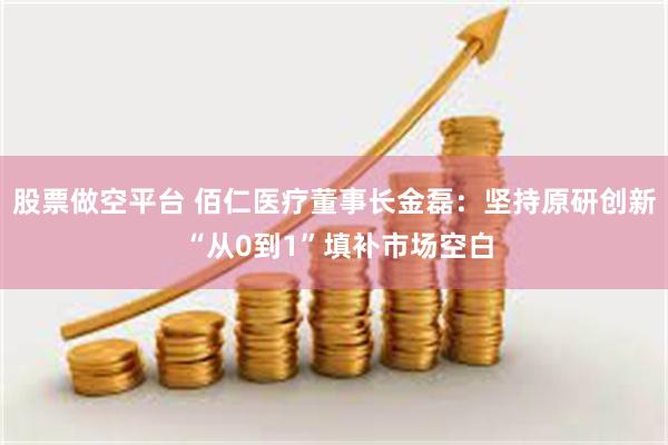 股票做空平台 佰仁医疗董事长金磊：坚持原研创新 “从0到1”填补市场空白