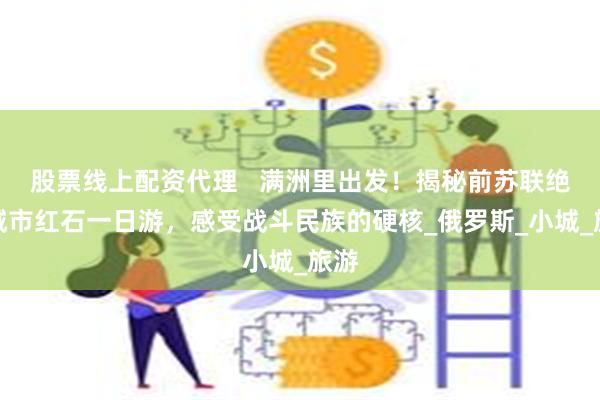 股票线上配资代理   满洲里出发！揭秘前苏联绝密城市红石一日游，感受战斗民族的硬核_俄罗斯_小城_旅游