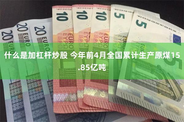 什么是加杠杆炒股 今年前4月全国累计生产原煤15.85亿吨