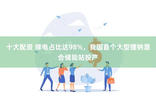 十大配资 绿电占比达98%，我国首个大型锂钠混合储能站投产
