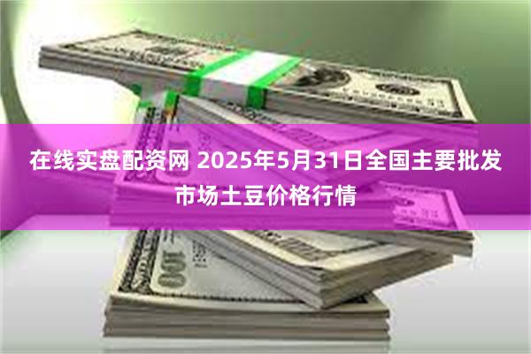 在线实盘配资网 2025年5月31日全国主要批发市场土豆价格行情