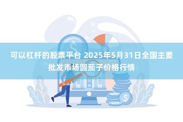 可以杠杆的股票平台 2025年5月31日全国主要批发市场圆茄子价格行情