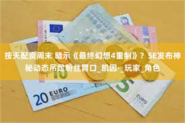 按天配资周末 暗示《最终幻想4重制》？SE发布神秘动态吊足粉丝胃口_凯因·_玩家_角色