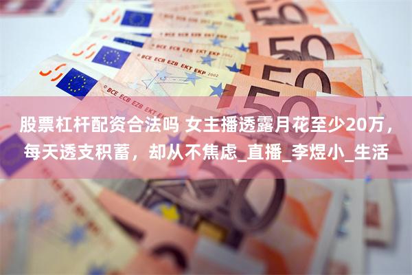 股票杠杆配资合法吗 女主播透露月花至少20万，每天透支积蓄，却从不焦虑_直播_李煜小_生活