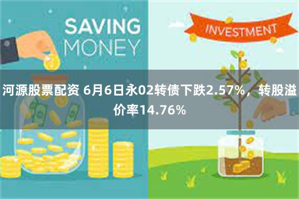 河源股票配资 6月6日永02转债下跌2.57%，转股溢价率14.76%