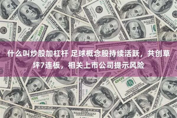 什么叫炒股加杠杆 足球概念股持续活跃，共创草坪7连板，相关上市公司提示风险