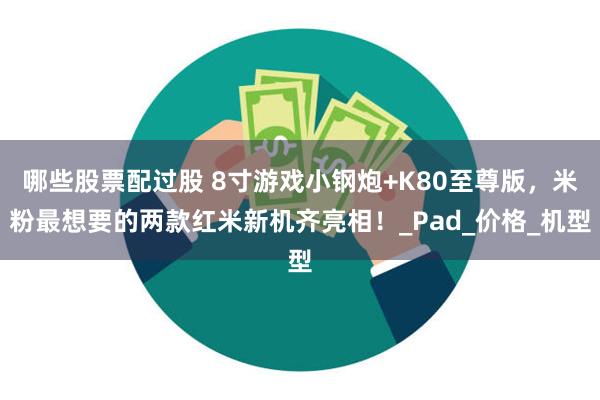 哪些股票配过股 8寸游戏小钢炮+K80至尊版，米粉最想要的两款红米新机齐亮相！_Pad_价格_机型