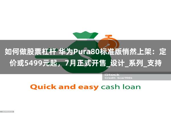 如何做股票杠杆 华为Pura80标准版悄然上架：定价或5499元起，7月正式开售_设计_系列_支持