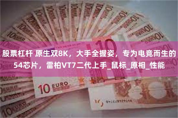 股票杠杆 原生双8K，大手全握姿，专为电竞而生的54芯片，雷柏VT7二代上手_鼠标_原相_性能