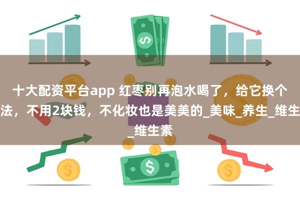 十大配资平台app 红枣别再泡水喝了，给它换个做法，不用2块钱，不化妆也是美美的_美味_养生_维生素