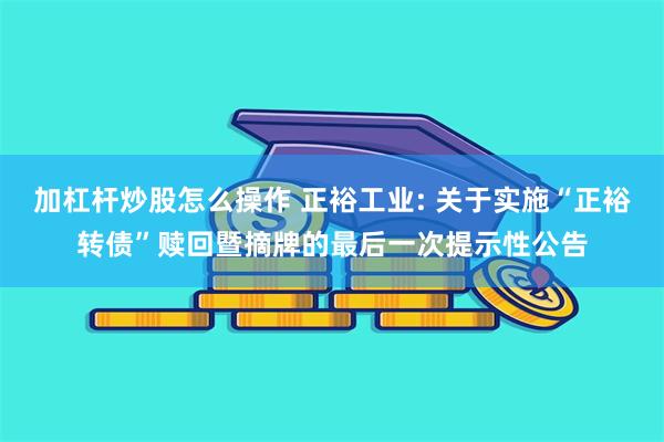 加杠杆炒股怎么操作 正裕工业: 关于实施“正裕转债”赎回暨摘牌的最后一次提示性公告