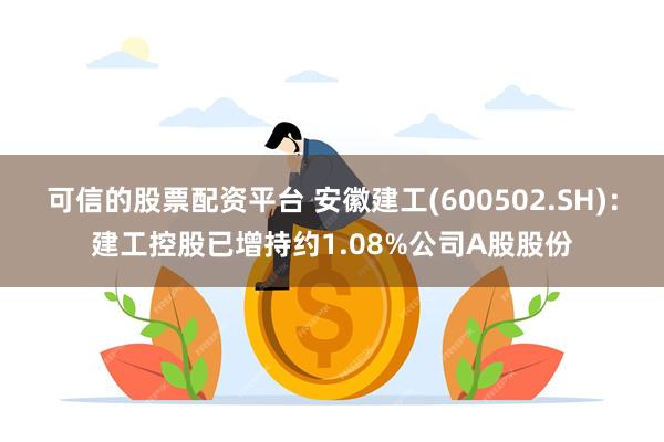 可信的股票配资平台 安徽建工(600502.SH)：建工控股已增持约1.08%公司A股股份