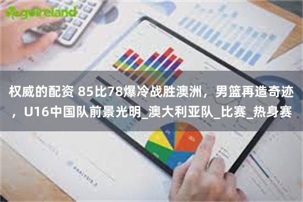 权威的配资 85比78爆冷战胜澳洲，男篮再造奇迹，U16中国队前景光明_澳大利亚队_比赛_热身赛