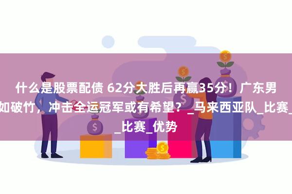 什么是股票配债 62分大胜后再赢35分！广东男篮势如破竹，冲击全运冠军或有希望？_马来西亚队_比赛_优势
