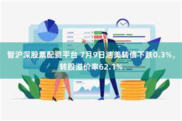 智沪深股票配资平台 7月9日洁美转债下跌0.3%，转股溢价率62.1%