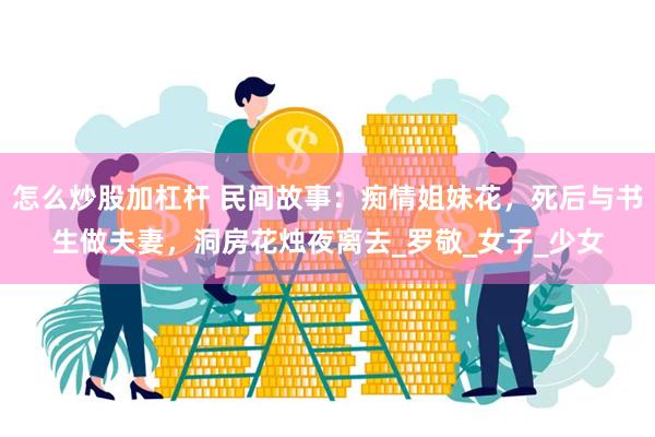 怎么炒股加杠杆 民间故事：痴情姐妹花，死后与书生做夫妻，洞房花烛夜离去_罗敬_女子_少女