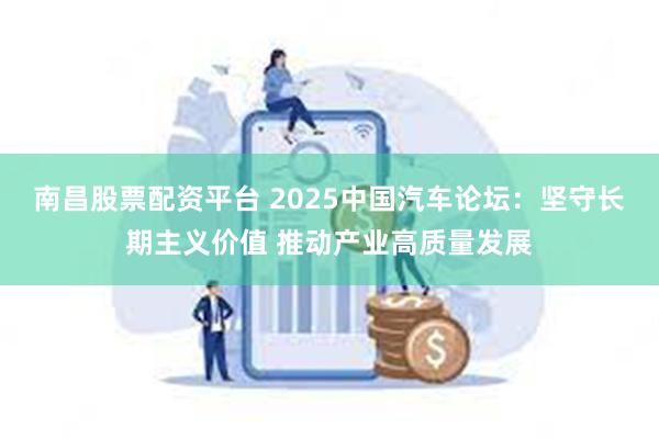 南昌股票配资平台 2025中国汽车论坛：坚守长期主义价值 推动产业高质量发展