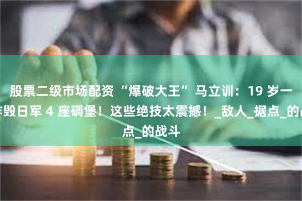 股票二级市场配资 “爆破大王” 马立训：19 岁一人炸毁日军 4 座碉堡！这些绝技太震撼！_敌人_据点_的战斗