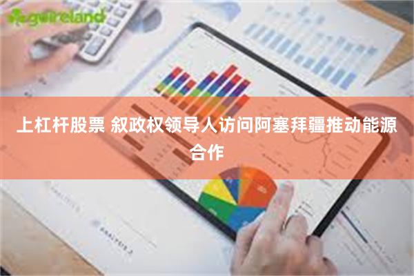 上杠杆股票 叙政权领导人访问阿塞拜疆推动能源合作