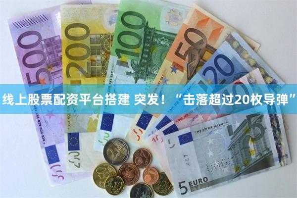 线上股票配资平台搭建 突发！“击落超过20枚导弹”