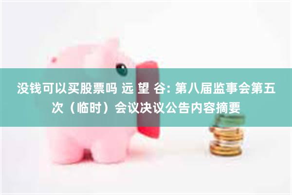 没钱可以买股票吗 远 望 谷: 第八届监事会第五次（临时）会议决议公告内容摘要
