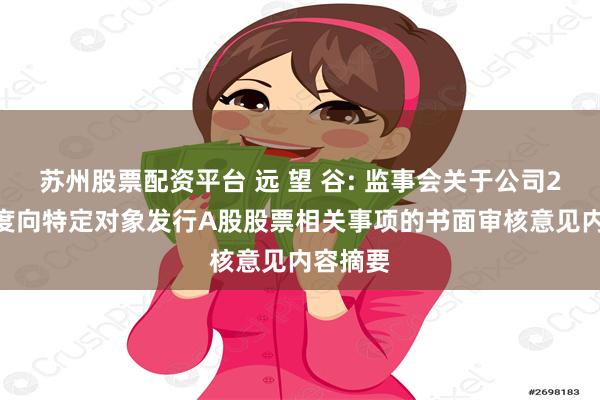 苏州股票配资平台 远 望 谷: 监事会关于公司2025年度向特定对象发行A股股票相关事项的书面审核意见内容摘要