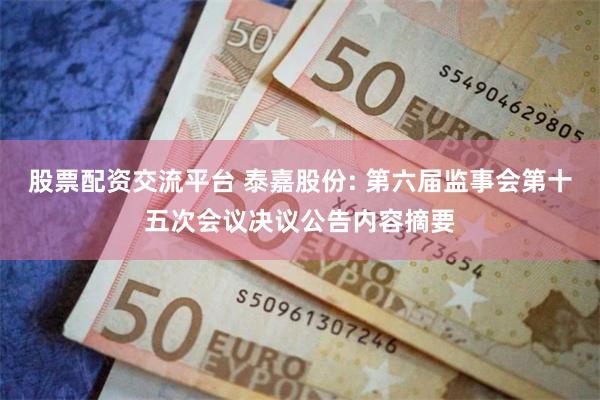 股票配资交流平台 泰嘉股份: 第六届监事会第十五次会议决议公告内容摘要