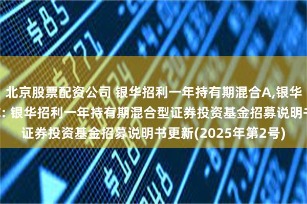 北京股票配资公司 银华招利一年持有期混合A,银华招利一年持有期混合C: 银华招利一年持有期混合型证券投资基金招募说明书更新(2025年第2号)