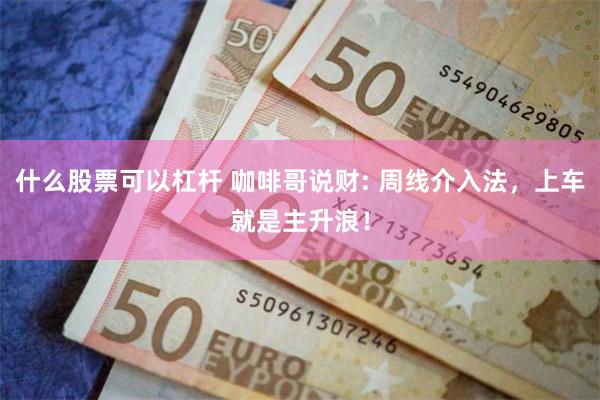 什么股票可以杠杆 咖啡哥说财: 周线介入法，上车就是主升浪！