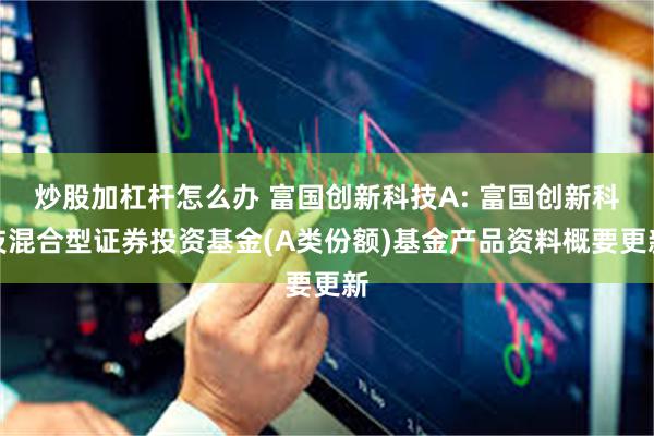 炒股加杠杆怎么办 富国创新科技A: 富国创新科技混合型证券投资基金(A类份额)基金产品资料概要更新